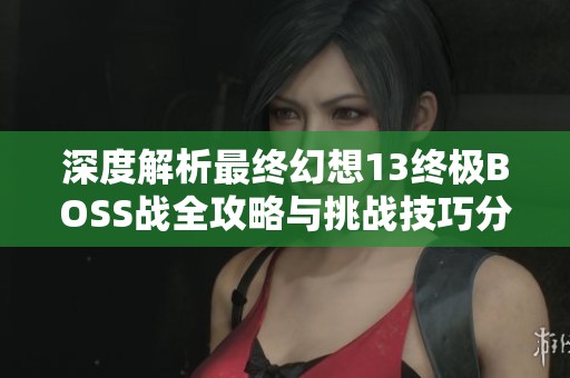 深度解析最终幻想13终极BOSS战全攻略与挑战技巧分享