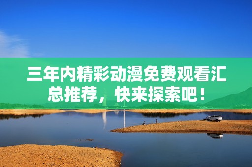 三年内精彩动漫免费观看汇总推荐，快来探索吧！