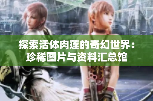 探索活体肉莲的奇幻世界：珍稀图片与资料汇总馆