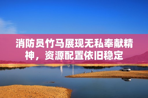 消防员竹马展现无私奉献精神，资源配置依旧稳定