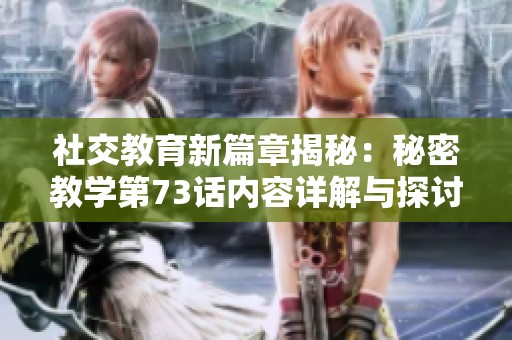 社交教育新篇章揭秘：秘密教学第73话内容详解与探讨