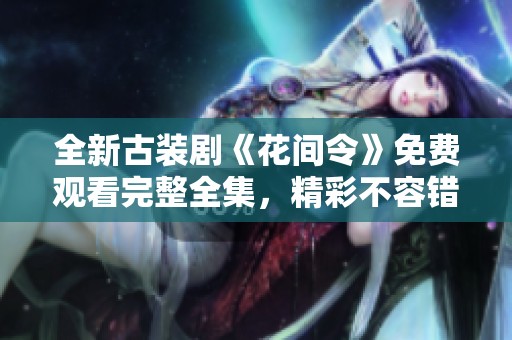 全新古装剧《花间令》免费观看完整全集，精彩不容错过！