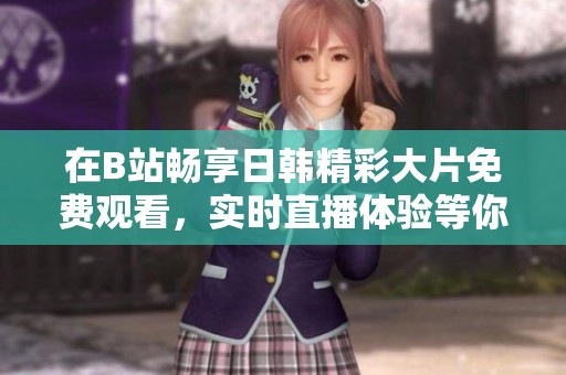 在B站畅享日韩精彩大片免费观看，实时直播体验等你来！