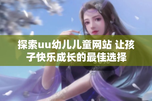 探索uu幼儿儿童网站 让孩子快乐成长的最佳选择