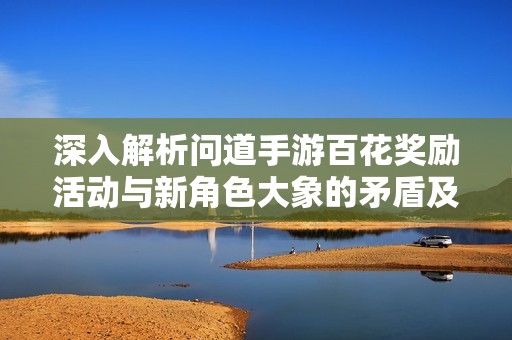深入解析问道手游百花奖励活动与新角色大象的矛盾及应对措施