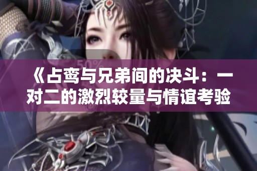 《占鸾与兄弟间的决斗：一对二的激烈较量与情谊考验》