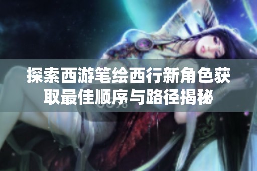 探索西游笔绘西行新角色获取最佳顺序与路径揭秘