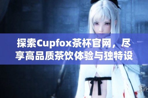 探索Cupfox茶杯官网，尽享高品质茶饮体验与独特设计