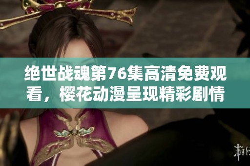 绝世战魂第76集高清免费观看，樱花动漫呈现精彩剧情与角色发展