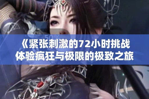 《紧张刺激的72小时挑战 体验疯狂与极限的极致之旅》