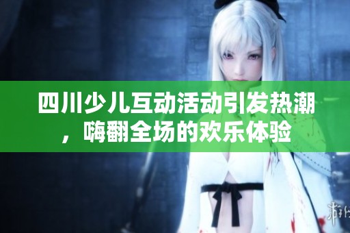 四川少儿互动活动引发热潮，嗨翻全场的欢乐体验