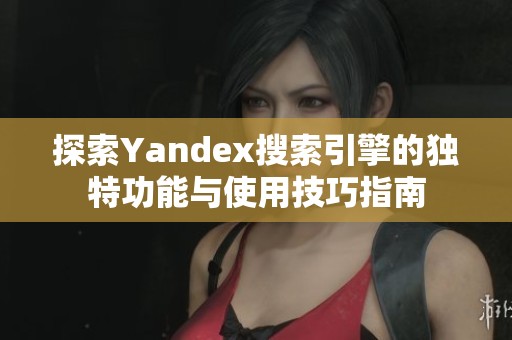 探索Yandex搜索引擎的独特功能与使用技巧指南