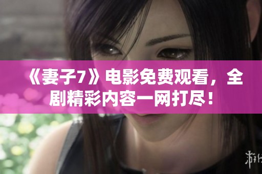 《妻子7》电影免费观看，全剧精彩内容一网打尽！