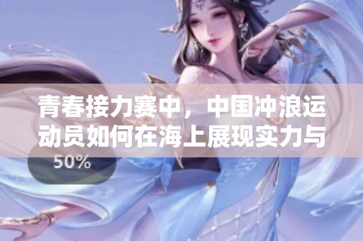 青春接力赛中，中国冲浪运动员如何在海上展现实力与风采