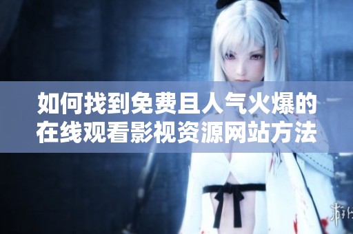 如何找到免费且人气火爆的在线观看影视资源网站方法解析