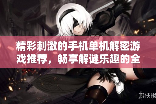 精彩刺激的手机单机解密游戏推荐，畅享解谜乐趣的全面指南