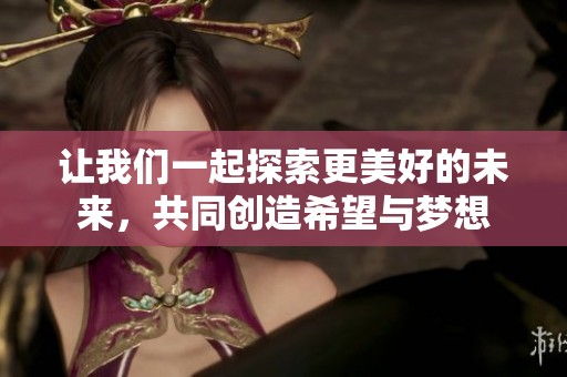 让我们一起探索更美好的未来，共同创造希望与梦想
