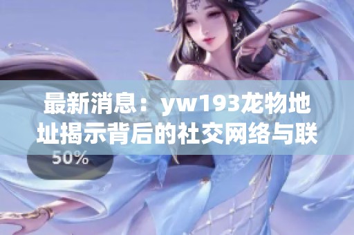 最新消息：yw193龙物地址揭示背后的社交网络与联系畅通问题