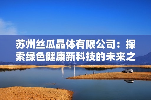 苏州丝瓜晶体有限公司：探索绿色健康新科技的未来之路