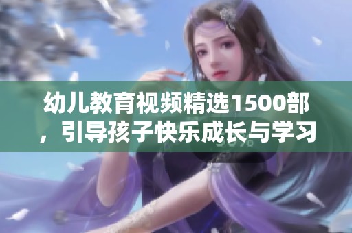 幼儿教育视频精选1500部，引导孩子快乐成长与学习