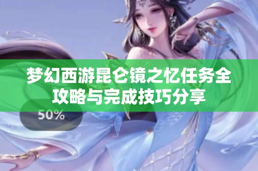 梦幻西游昆仑镜之忆任务全攻略与完成技巧分享