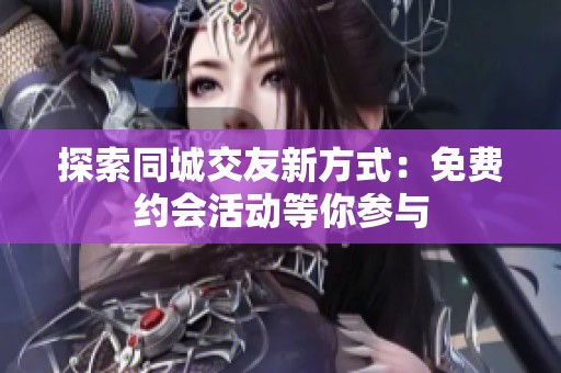 探索同城交友新方式：免费约会活动等你参与