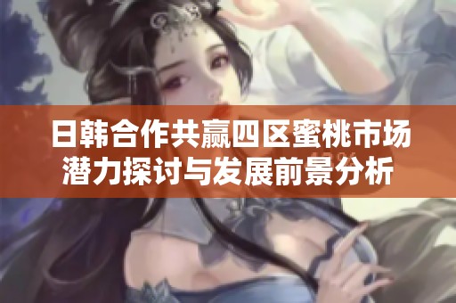 日韩合作共赢四区蜜桃市场潜力探讨与发展前景分析