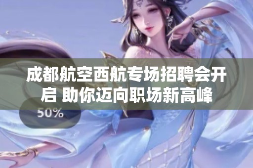 成都航空西航专场招聘会开启 助你迈向职场新高峰