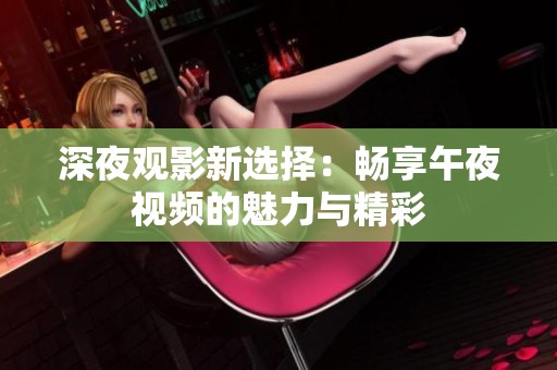 深夜观影新选择：畅享午夜视频的魅力与精彩
