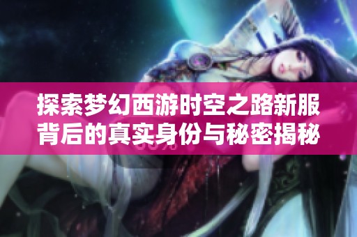 探索梦幻西游时空之路新服背后的真实身份与秘密揭秘