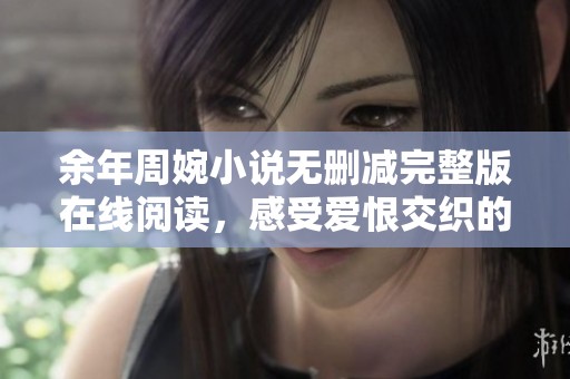 余年周婉小说无删减完整版在线阅读，感受爱恨交织的情感故事