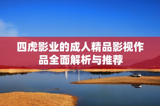四虎影业的成人精品影视作品全面解析与推荐