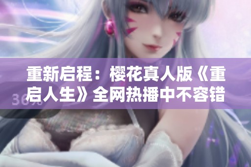 重新启程：樱花真人版《重启人生》全网热播中不容错过