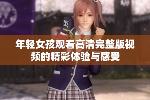 年轻女孩观看高清完整版视频的精彩体验与感受