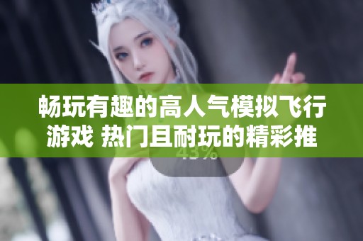 畅玩有趣的高人气模拟飞行游戏 热门且耐玩的精彩推荐