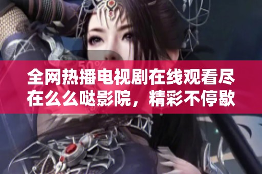 全网热播电视剧在线观看尽在么么哒影院，精彩不停歇