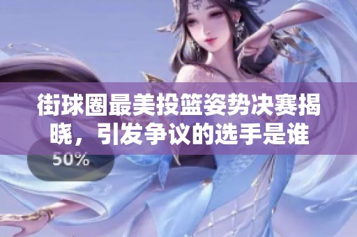 街球圈最美投篮姿势决赛揭晓，引发争议的选手是谁