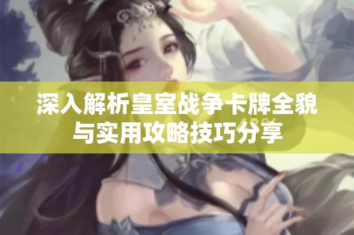 深入解析皇室战争卡牌全貌与实用攻略技巧分享