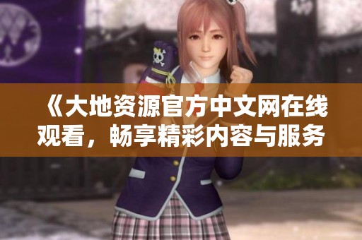 《大地资源官方中文网在线观看，畅享精彩内容与服务》