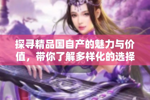 探寻精品国自产的魅力与价值，带你了解多样化的选择与体验