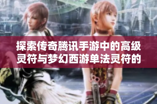 探索传奇腾讯手游中的高级灵符与梦幻西游单法灵符的奥秘与策略