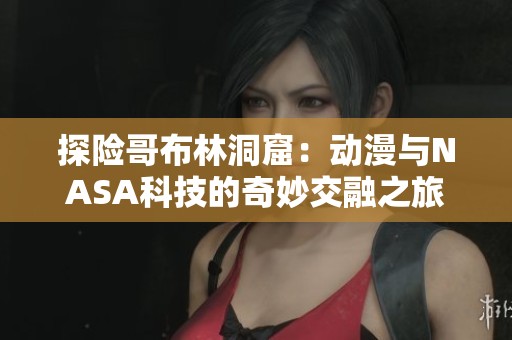 探险哥布林洞窟：动漫与NASA科技的奇妙交融之旅