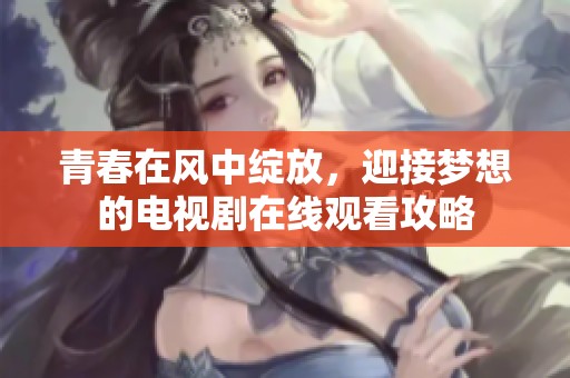 青春在风中绽放，迎接梦想的电视剧在线观看攻略
