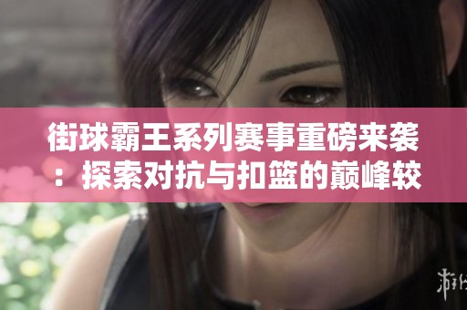 街球霸王系列赛事重磅来袭：探索对抗与扣篮的巅峰较量与胜者之谜