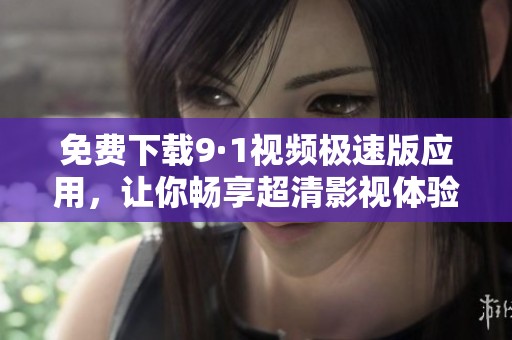免费下载9·1视频极速版应用，让你畅享超清影视体验