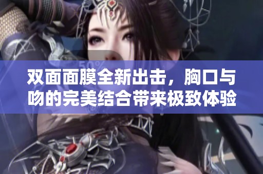 双面面膜全新出击，胸口与吻的完美结合带来极致体验