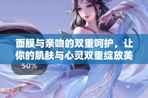 面膜与亲吻的双重呵护，让你的肌肤与心灵双重绽放美丽