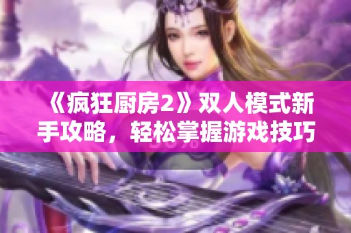 《疯狂厨房2》双人模式新手攻略，轻松掌握游戏技巧与策略