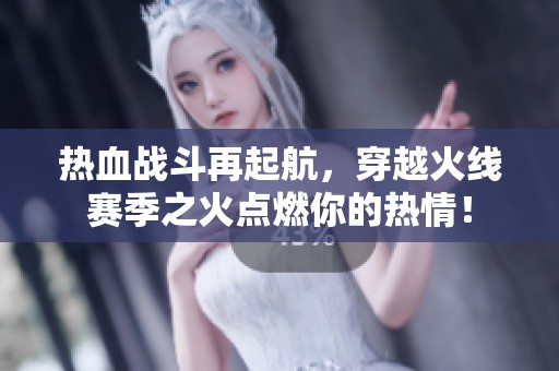 热血战斗再起航，穿越火线赛季之火点燃你的热情！