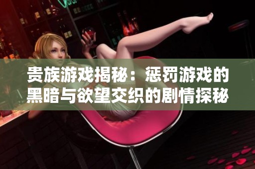 贵族游戏揭秘：惩罚游戏的黑暗与欲望交织的剧情探秘